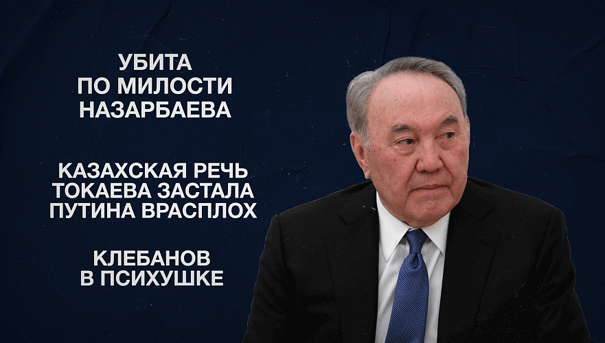 Убита по милости Назарбаева | Казахская речь Токаева застала Путина врасплох | Клебанов в психушке