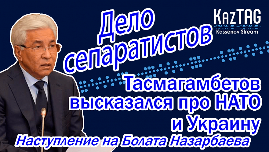 Тасмагамбетов высказался про НАТО и Украину | Дело сепаратистов | Наступление на Болата Назарбаева