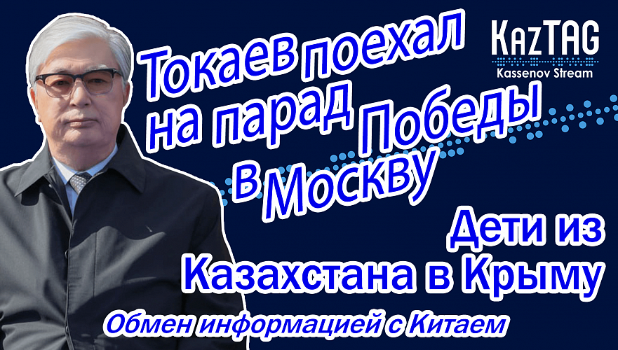 Токаев поехал на парад Победы в Москву | Казахстанские школьники в Крыму | Обмен информацией с КНР