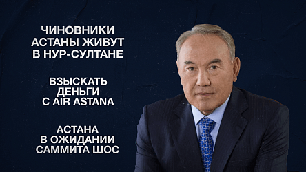 Чиновники Астаны живут в Нур-Султане | Взыскать деньги с Air Astana | Астана в ожидании саммита ШОС