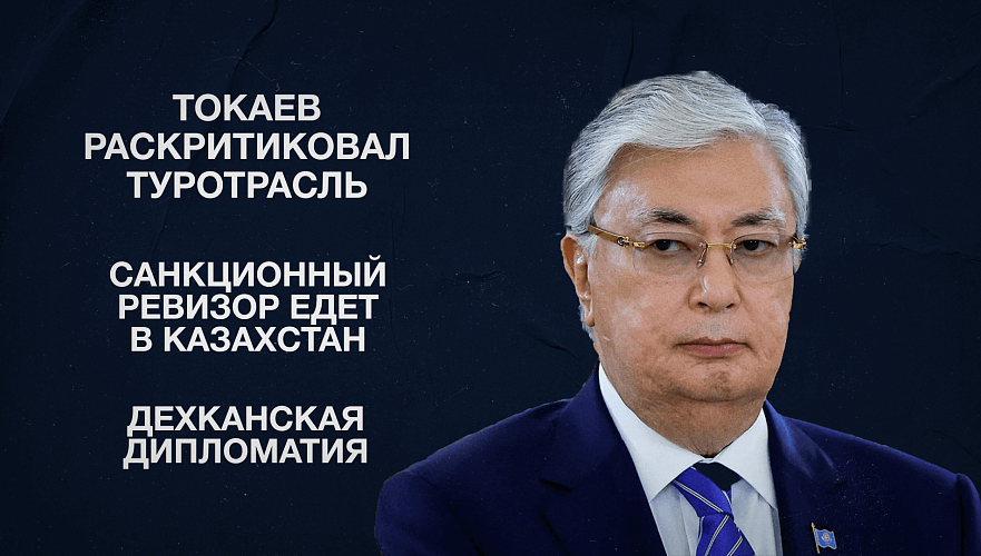 Токаев раскритиковал туротрасль | Санкционный ревизор едет в Казахстан | Дехканская дипломатия