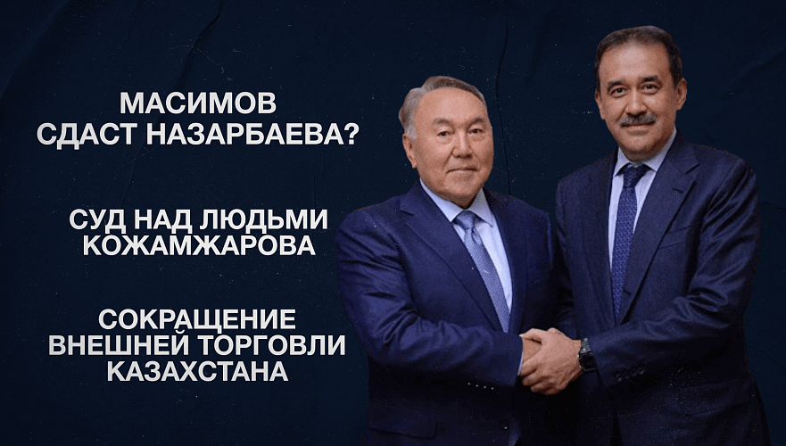 Масимов сдаст Назарбаева? | Суд над людьми Кожамжарова | Сокращение внешней торговли Казахстана