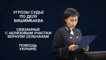 Угрозы судье по делу Бишимбаева | Связанные с Аблязовым участки вернули сельчанам | Помощь Украине
