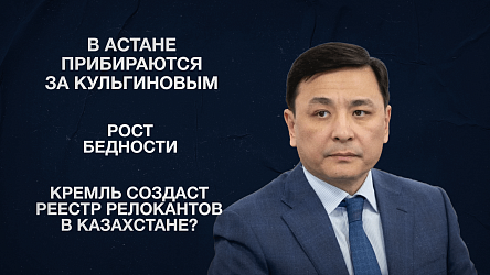 В Астане прибираются за Кульгиновым | Рост бедности | Кремль создаст реестр релокантов в Казахстане?